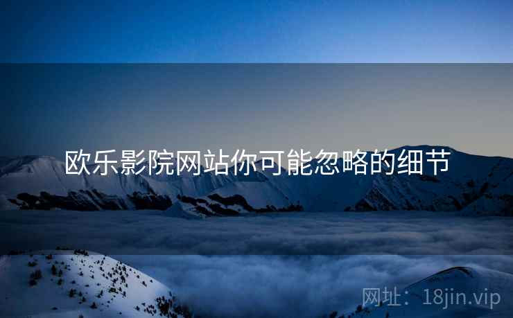 欧乐影院网站你可能忽略的细节