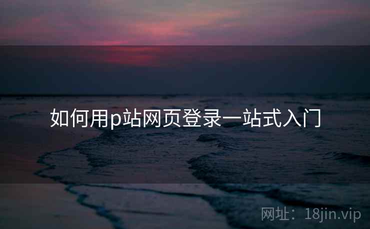 如何用p站网页登录一站式入门