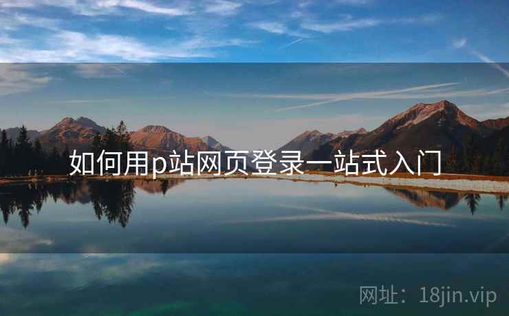 如何用p站网页登录一站式入门