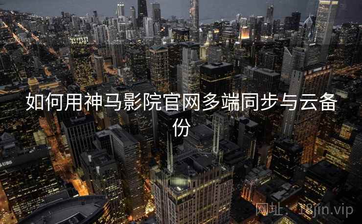 如何用神马影院官网多端同步与云备份