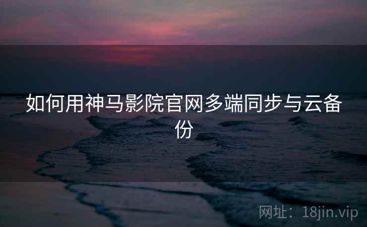 如何用神马影院官网多端同步与云备份