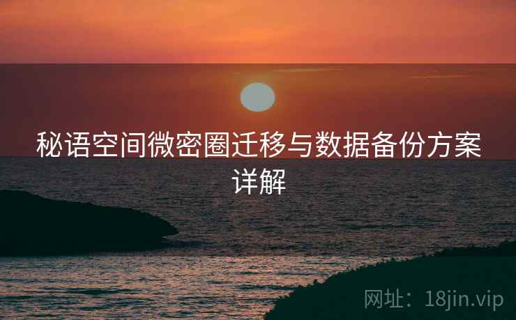 秘语空间微密圈迁移与数据备份方案详解