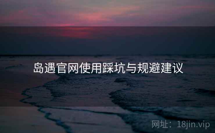 岛遇官网使用踩坑与规避建议