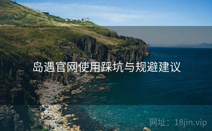 岛遇官网使用踩坑与规避建议