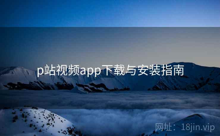 p站视频app下载与安装指南