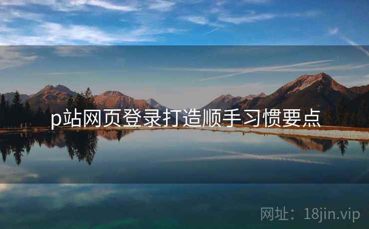 p站网页登录打造顺手习惯要点