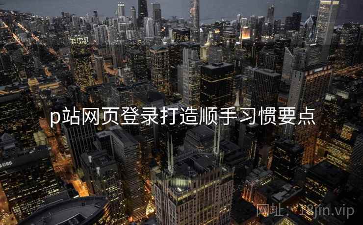 p站网页登录打造顺手习惯要点