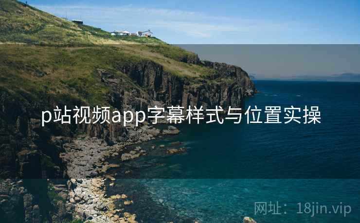 p站视频app字幕样式与位置实操