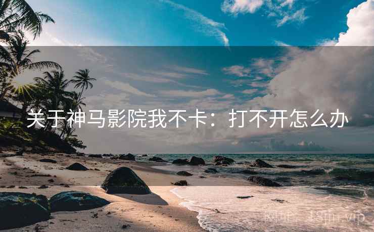 关于神马影院我不卡：打不开怎么办