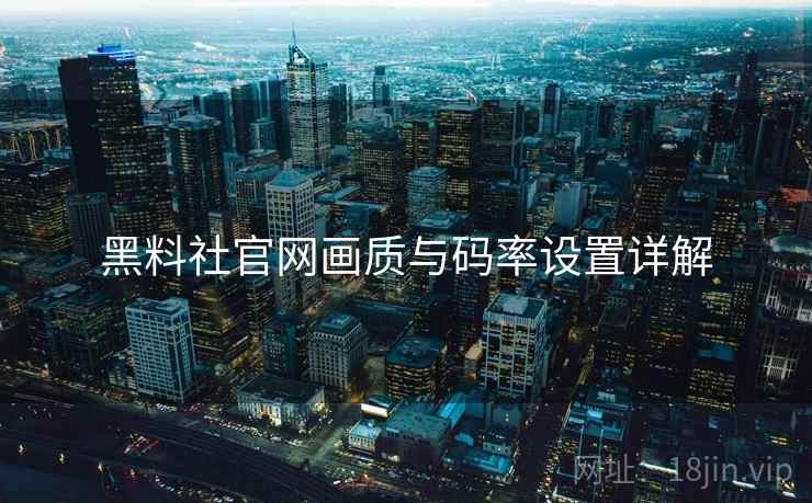 黑料社官网画质与码率设置详解
