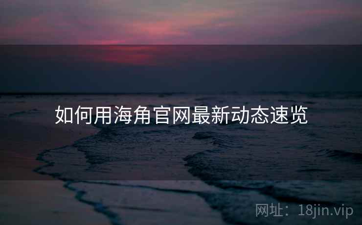 如何用海角官网最新动态速览
