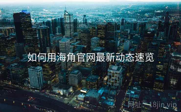 如何用海角官网最新动态速览