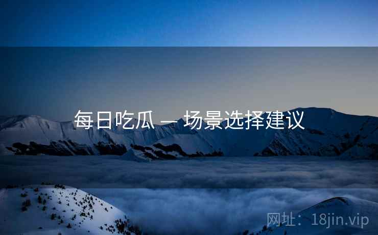每日吃瓜 — 场景选择建议