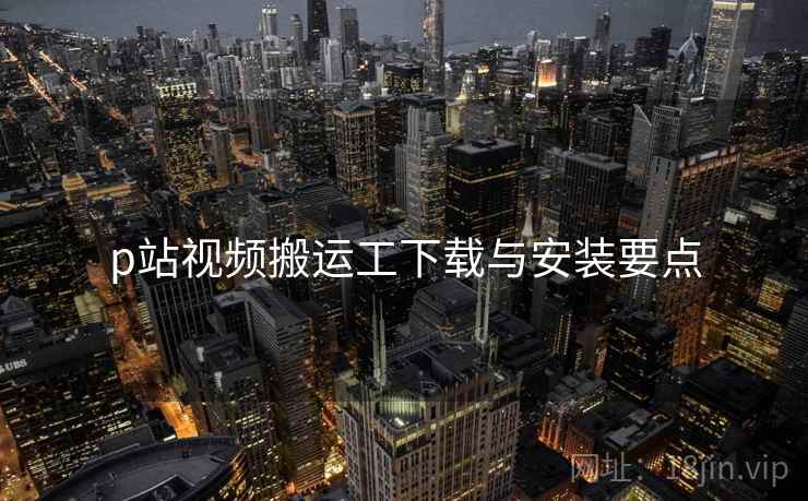 p站视频搬运工下载与安装要点