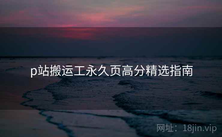 p站搬运工永久页高分精选指南