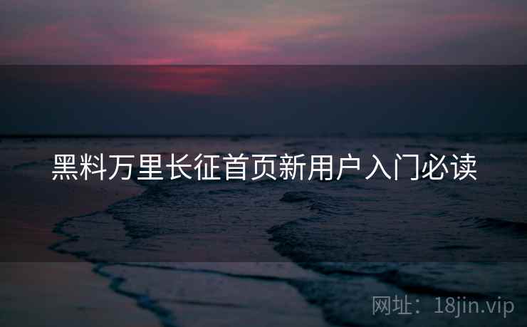 黑料万里长征首页新用户入门必读