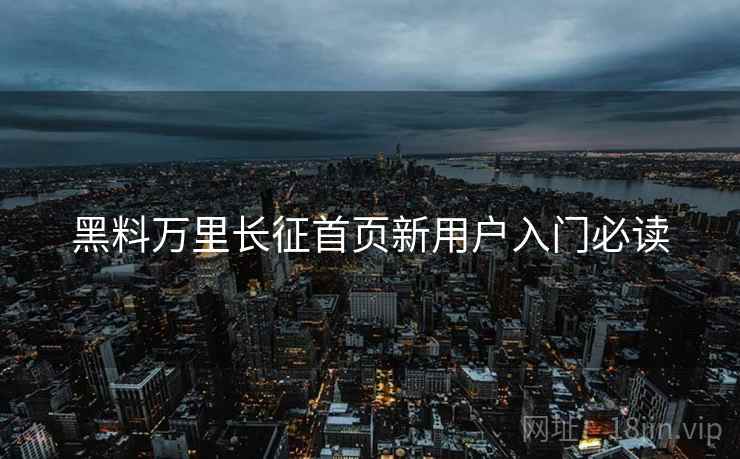 黑料万里长征首页新用户入门必读