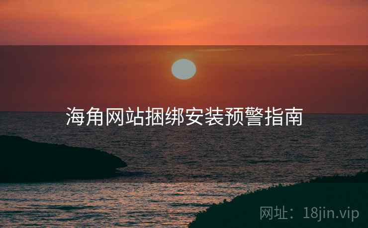 海角网站捆绑安装预警指南