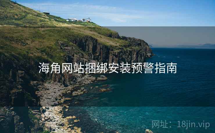 海角网站捆绑安装预警指南