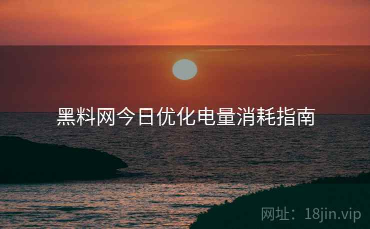 黑料网今日优化电量消耗指南