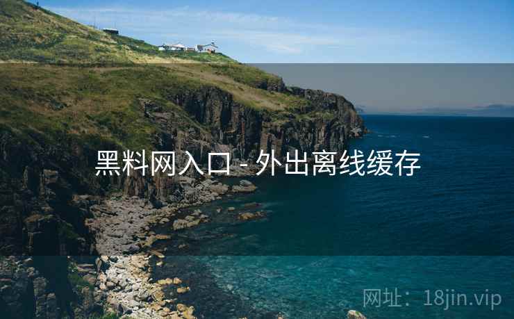 黑料网入口 - 外出离线缓存
