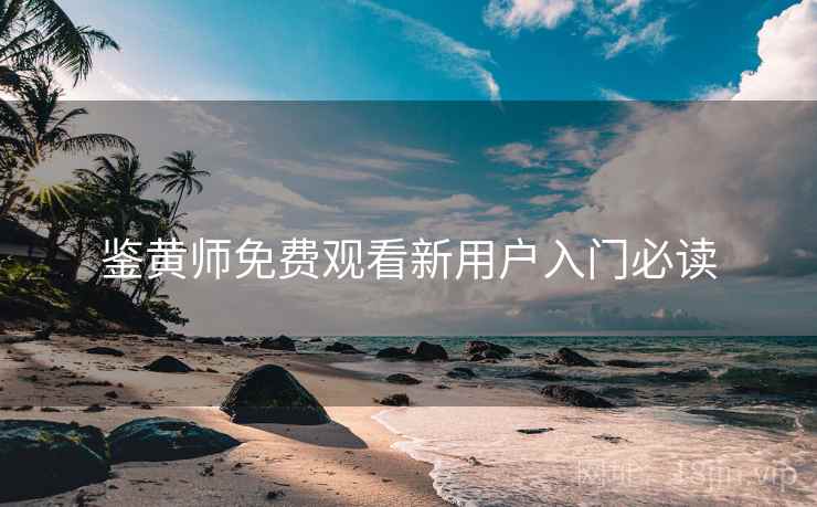 鉴黄师免费观看新用户入门必读