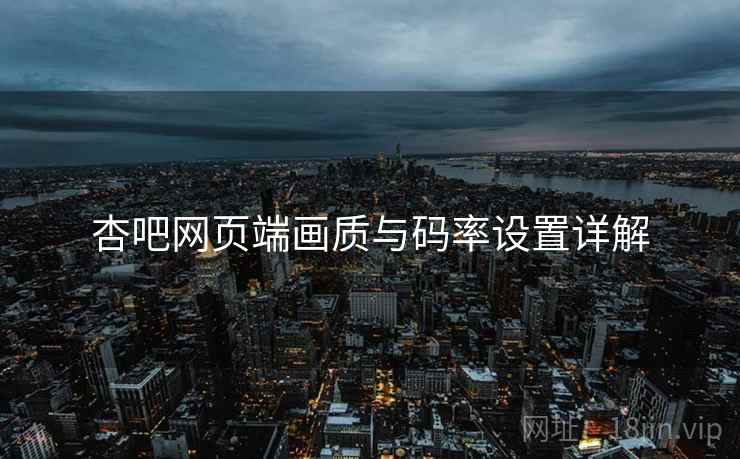 杏吧网页端画质与码率设置详解