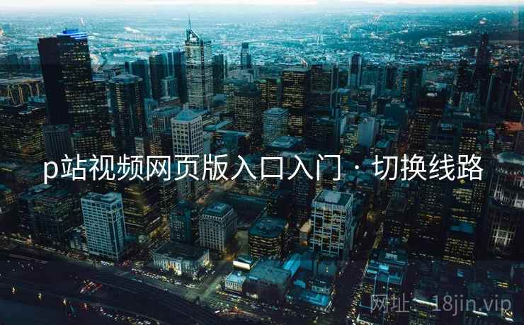 p站视频网页版入口入门 · 切换线路