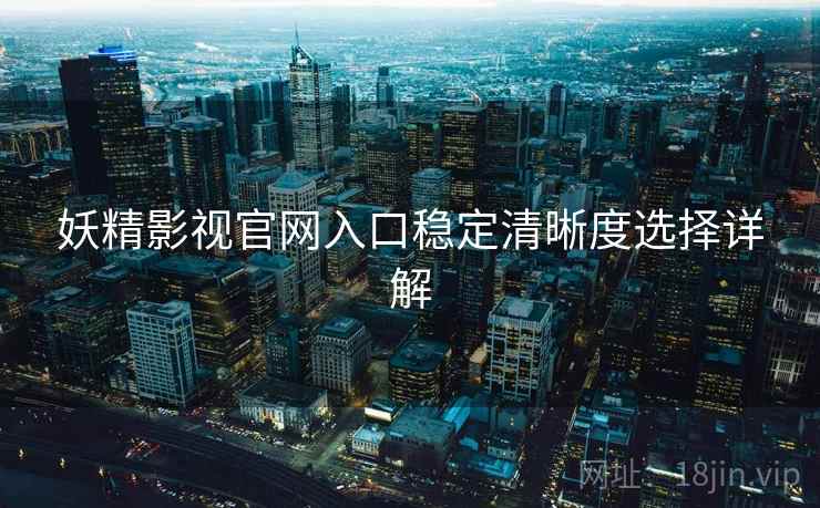 妖精影视官网入口稳定清晰度选择详解