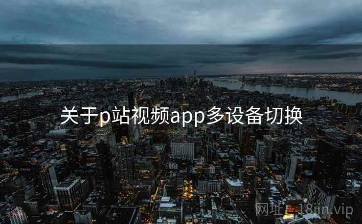 关于p站视频app多设备切换