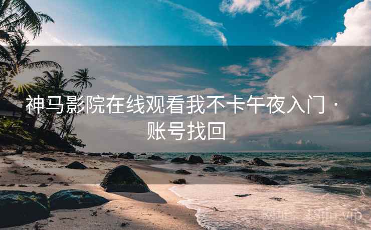 神马影院在线观看我不卡午夜入门 · 账号找回