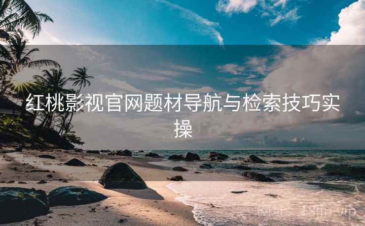 红桃影视官网题材导航与检索技巧实操