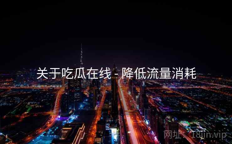 关于吃瓜在线 - 降低流量消耗