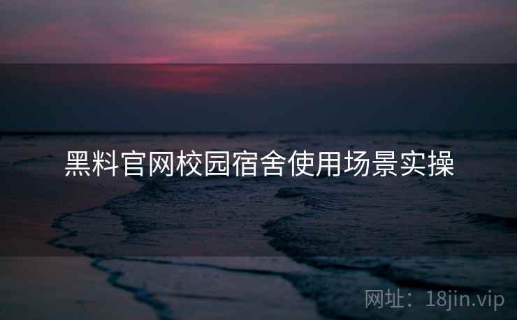 黑料官网校园宿舍使用场景实操