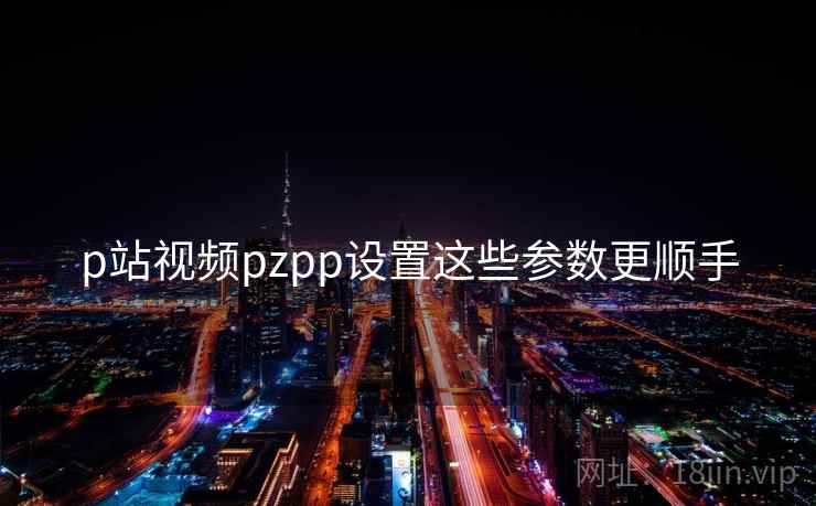 p站视频pzpp设置这些参数更顺手