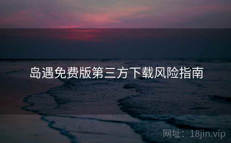 岛遇免费版第三方下载风险指南
