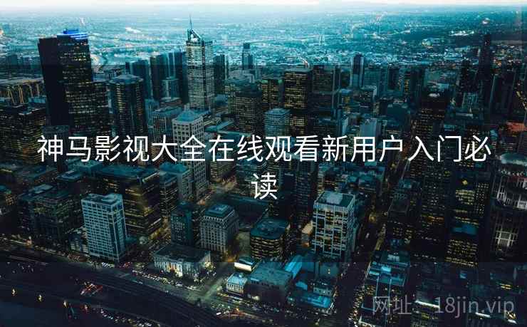 神马影视大全在线观看新用户入门必读