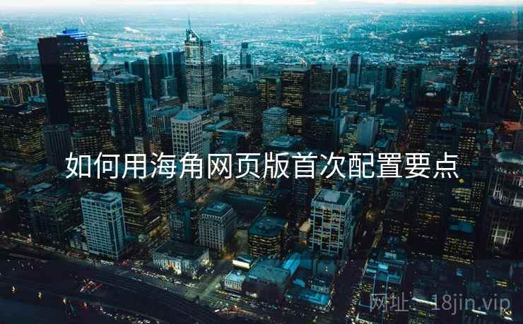 如何用海角网页版首次配置要点