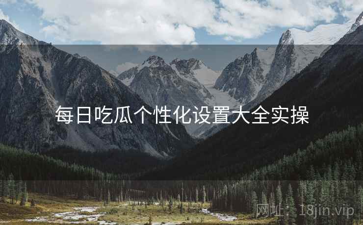 每日吃瓜个性化设置大全实操