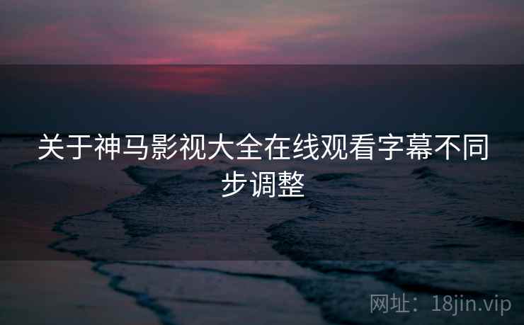 关于神马影视大全在线观看字幕不同步调整