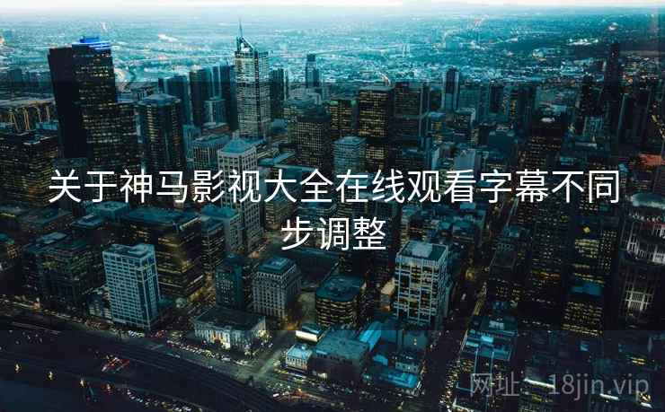 关于神马影视大全在线观看字幕不同步调整