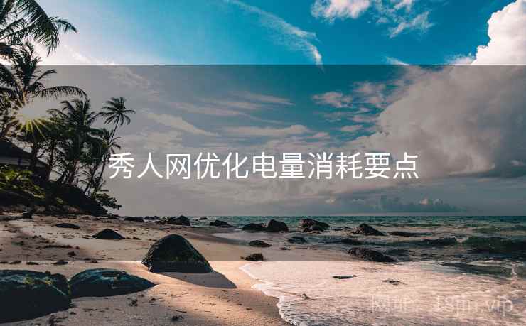 秀人网优化电量消耗要点