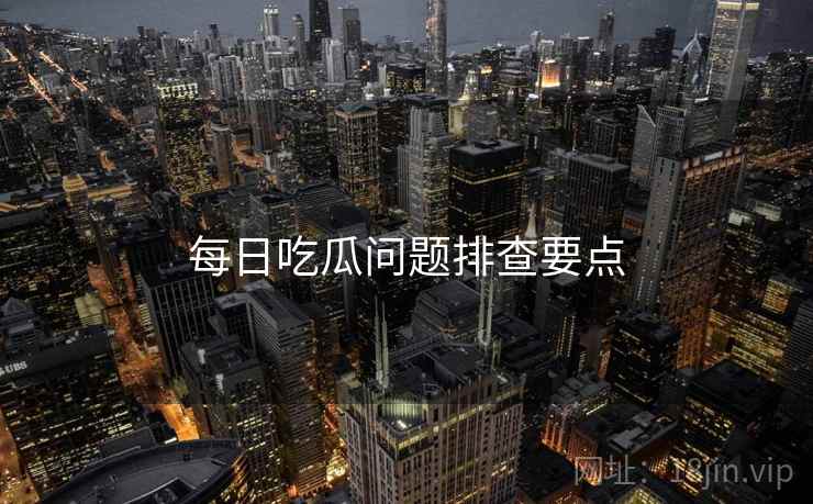 每日吃瓜问题排查要点