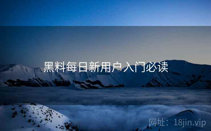 黑料每日新用户入门必读