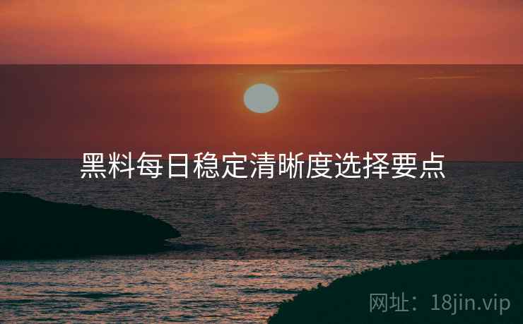 黑料每日稳定清晰度选择要点