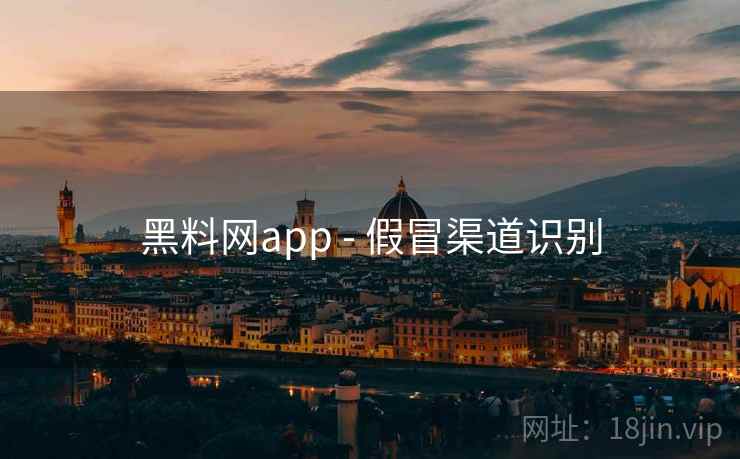 黑料网app - 假冒渠道识别