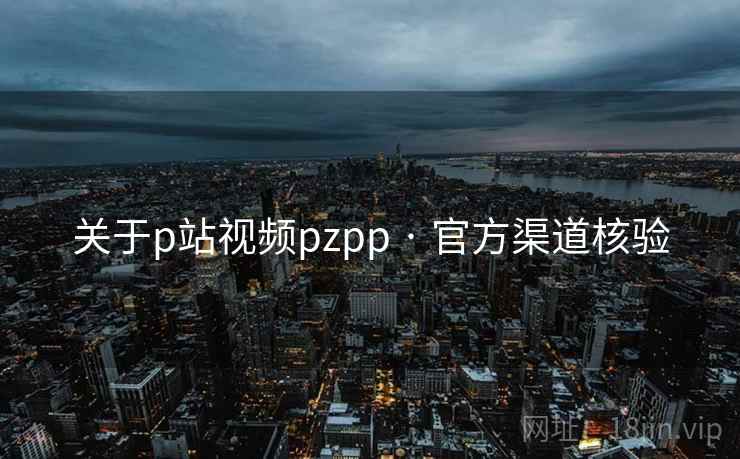 关于p站视频pzpp · 官方渠道核验