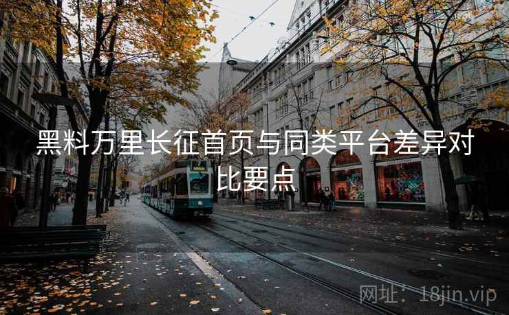 黑料万里长征首页与同类平台差异对比要点