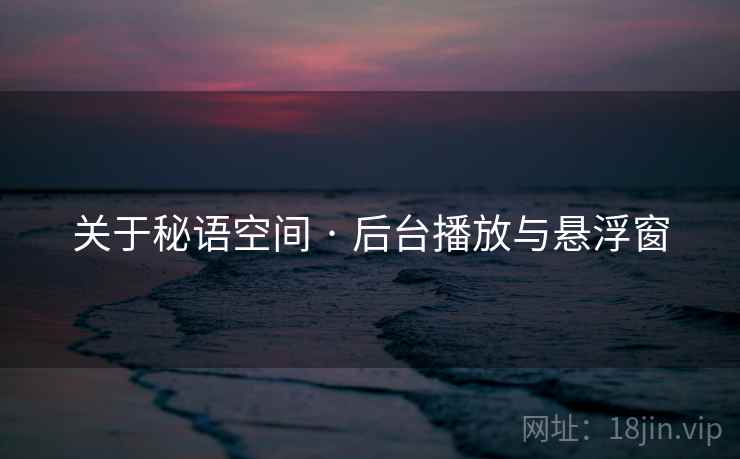 关于秘语空间 · 后台播放与悬浮窗